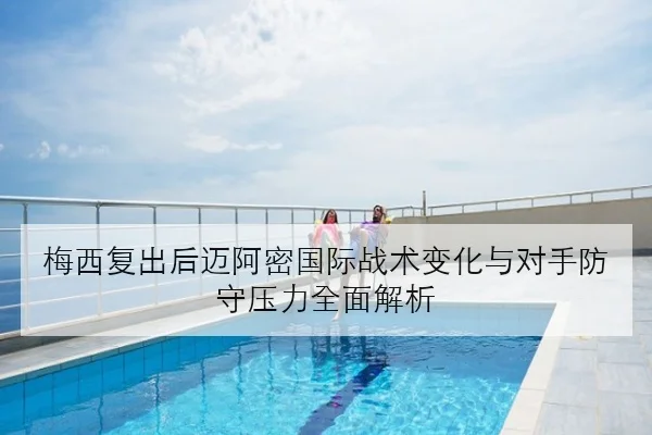 梅西复出后迈阿密国际战术变化与对手防守压力全面解析