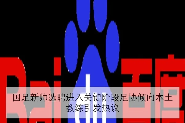 国足新帅选聘进入关键阶段足协倾向本土教练引发热议