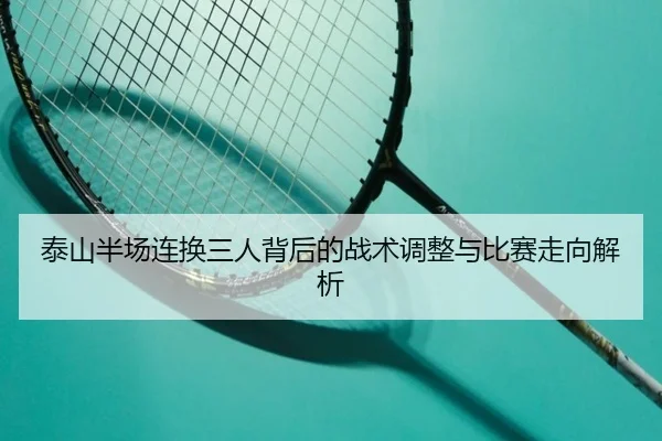 泰山半场连换三人背后的战术调整与比赛走向解析